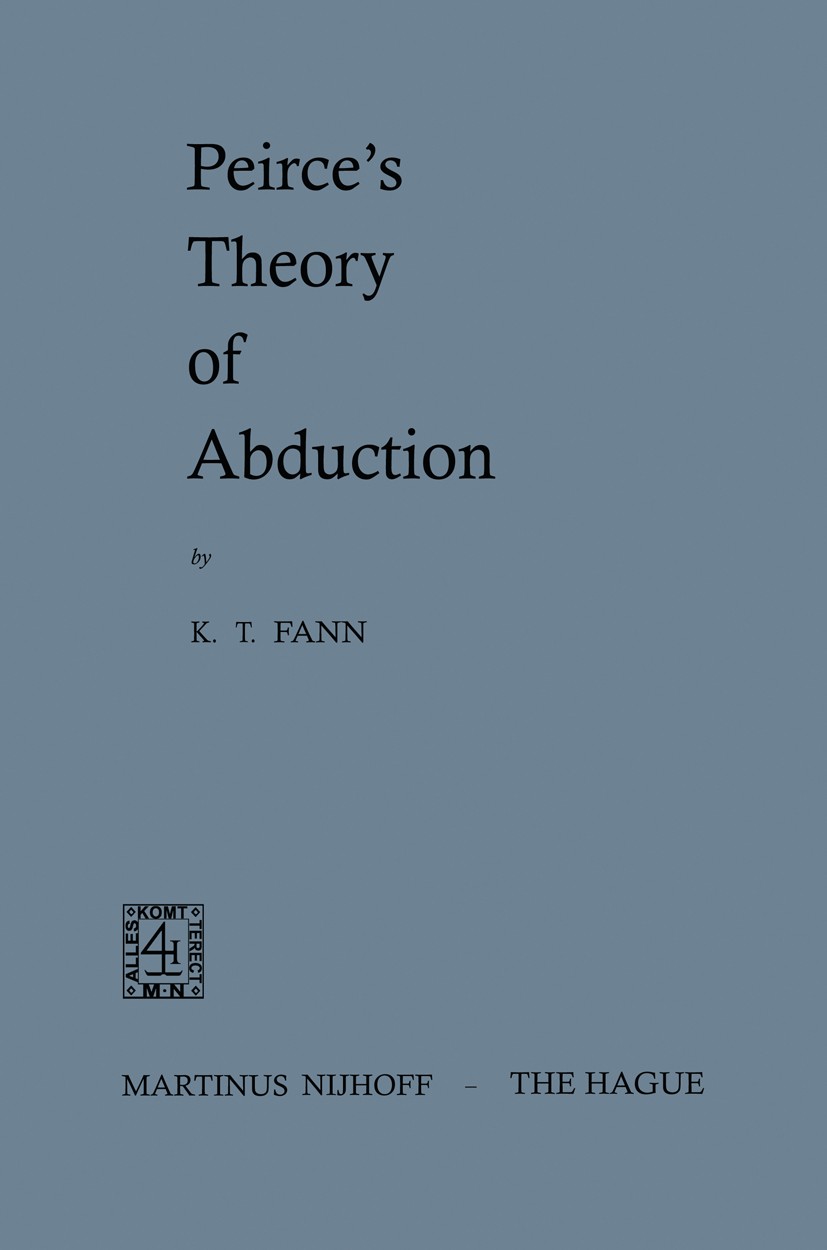 Titlebook: Peirce’s Theory of Abduction; K. T. Fann Book 1970 Martinus Nijhoff, The Hague, Holland 1970 Charles Sanders Peirce.cognition.issue.logic. Titlebook: Peirce’s Theory of Abduction; K. T. Fann Book 1970 Martinus Nijhoff, The Hague, Holland 1970 Charles Sanders Peirce.cognition.issue.logic.
