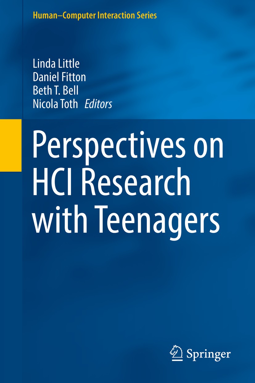Titlebook: Perspectives on HCI Research with Teenagers; Linda Little,Daniel Fitton,Nicola Toth Book 2016 Springer International Publishing AG, part o Titlebook: Perspectives on HCI Research with Teenagers; Linda Little,Daniel Fitton,Nicola Toth Book 2016 Springer International Publishing AG, part o