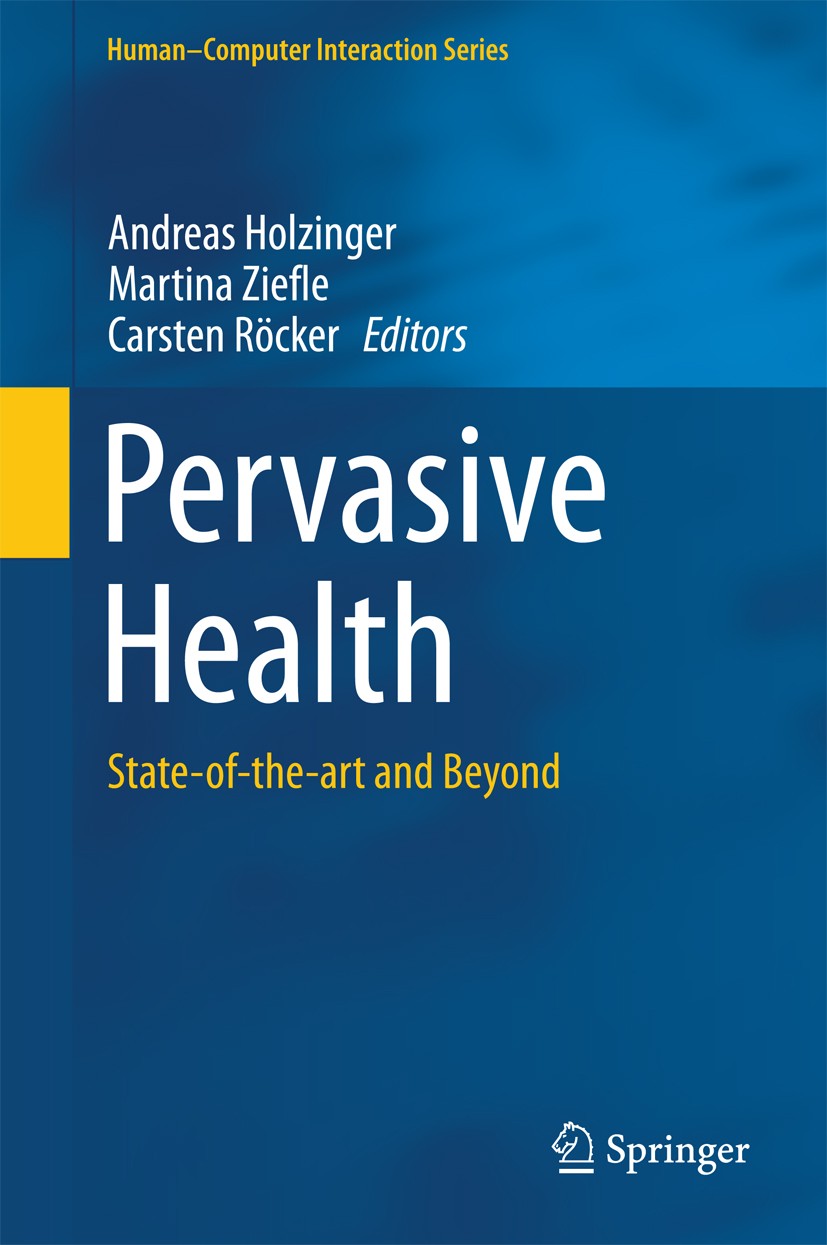 Titlebook: Pervasive Health; State-of-the-art and Andreas Holzinger,Martina Ziefle,Carsten Röcker Book 2014 Springer-Verlag London 2014 Ambient Assist Titlebook: Pervasive Health; State-of-the-art and Andreas Holzinger,Martina Ziefle,Carsten Röcker Book 2014 Springer-Verlag London 2014 Ambient Assist