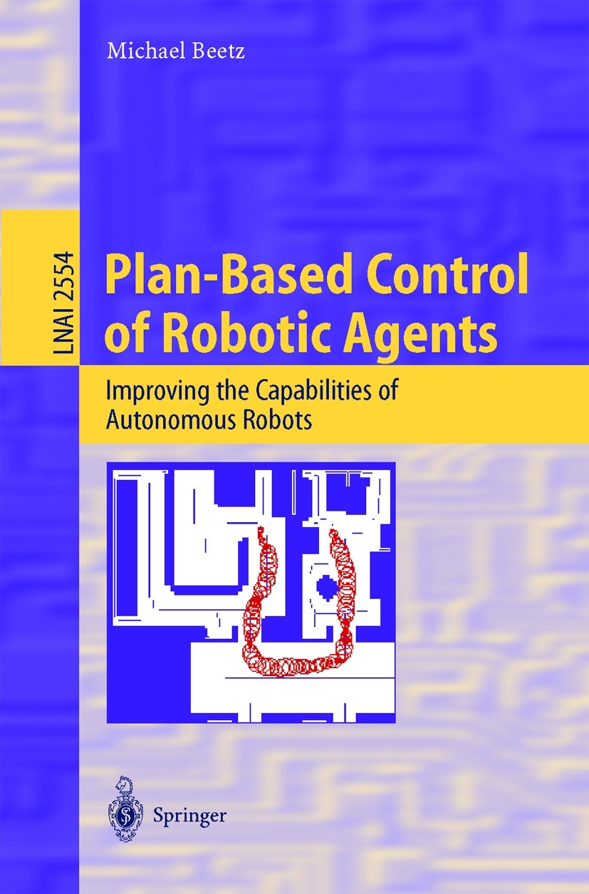 Titlebook: Plan-Based Control of Robotic Agents; Improving the Capabi Michael Beetz Book 2002 Springer-Verlag Berlin Heidelberg 2002 Agents.Navigation Titlebook: Plan-Based Control of Robotic Agents; Improving the Capabi Michael Beetz Book 2002 Springer-Verlag Berlin Heidelberg 2002 Agents.Navigation