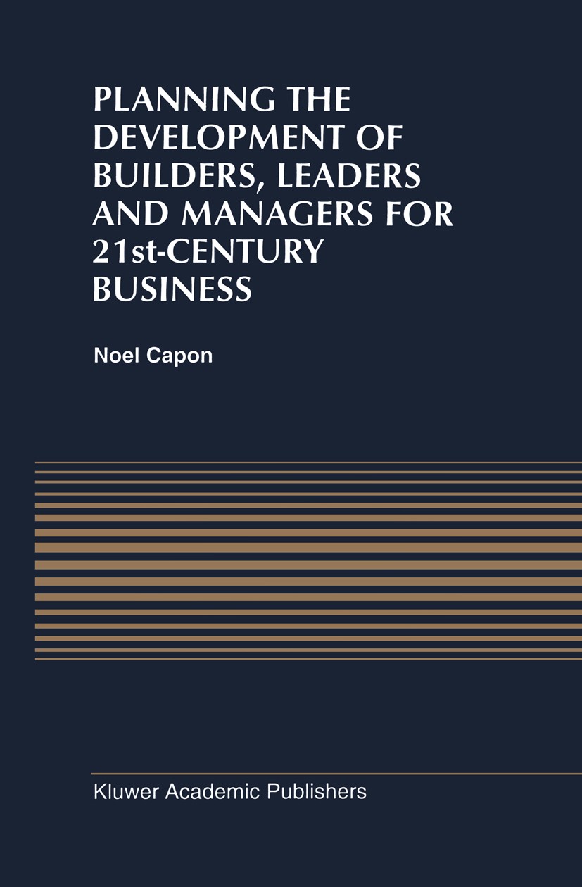 Titlebook: Planning the Development of Builders, Leaders and Managers for 21st-Century Business: Curriculum Rev; Noel Capon Book 1996 Kluwer Academic Titlebook: Planning the Development of Builders, Leaders and Managers for 21st-Century Business: Curriculum Rev; Noel Capon Book 1996 Kluwer Academic
