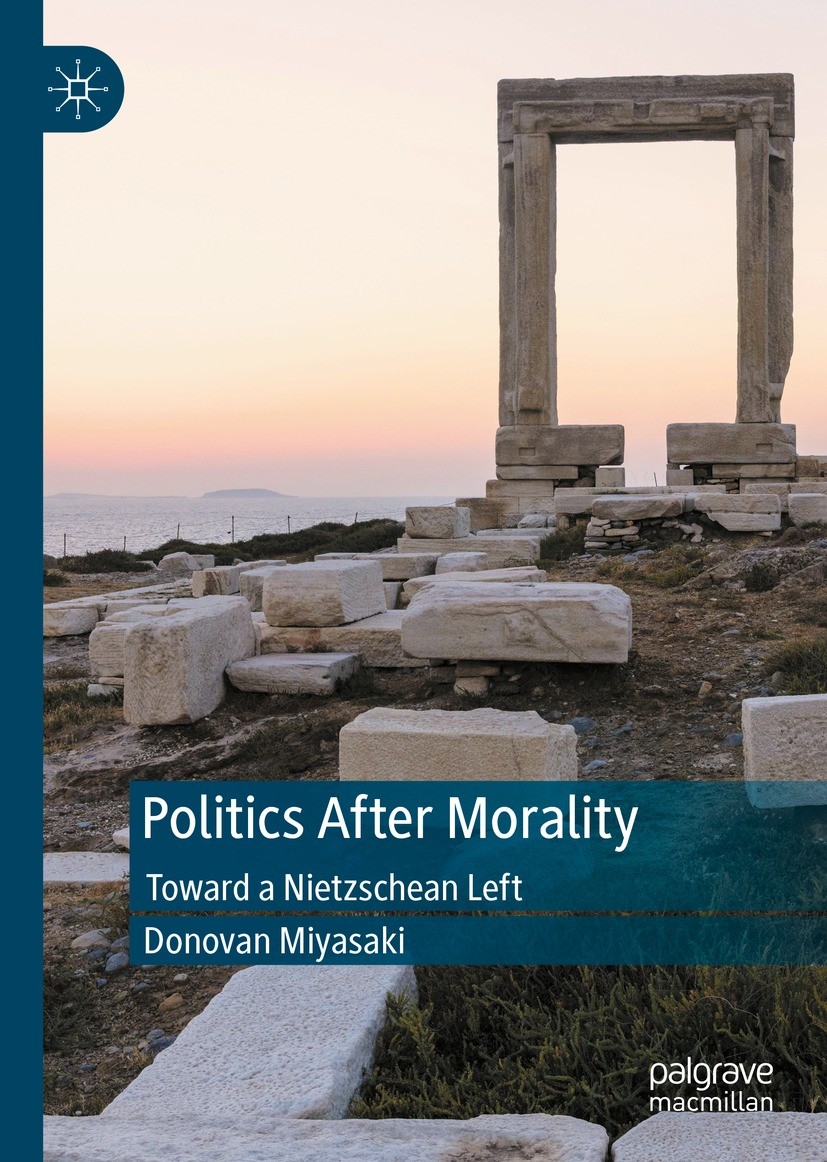 Titlebook: Politics After Morality; Toward a Nietzschean Donovan Miyasaki Book 2022 The Editor(s) (if applicable) and The Author(s), under exclusive l Titlebook: Politics After Morality; Toward a Nietzschean Donovan Miyasaki Book 2022 The Editor(s) (if applicable) and The Author(s), under exclusive l