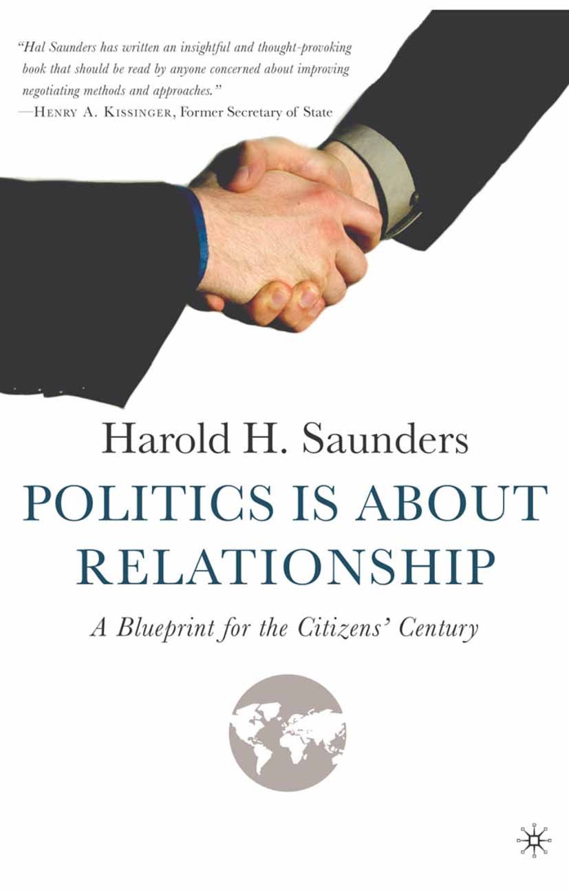 Titlebook: Politics Is about Relationship; A Blueprint for the Harold H. Saunders Book 2005 Harold H. Saunders 2005 government.transformation.work Titlebook: Politics Is about Relationship; A Blueprint for the Harold H. Saunders Book 2005 Harold H. Saunders 2005 government.transformation.work