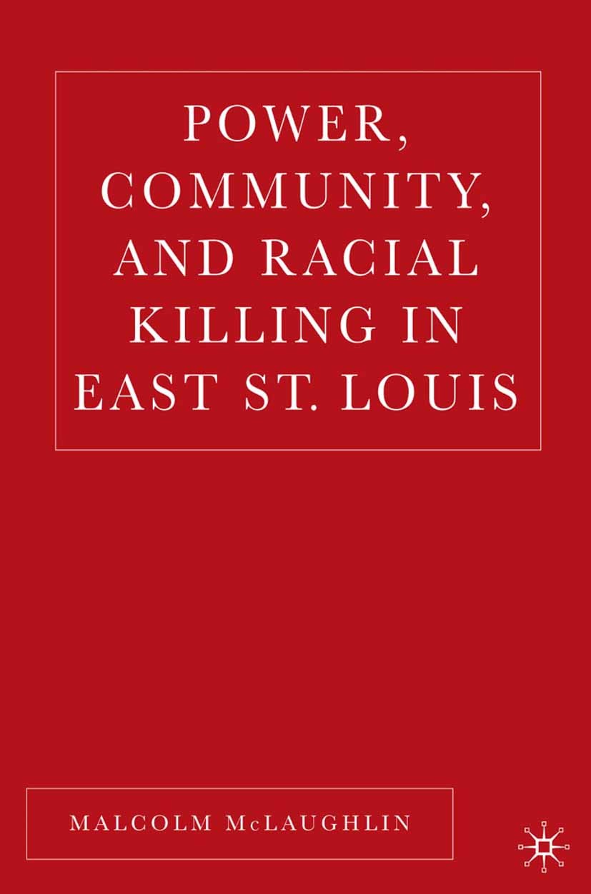 Titlebook: Power, Community, and Racial Killing in East St. Louis; Malcolm McLaughlin Book 2005 Palgrave Macmillan, a division of Nature America Inc. Titlebook: Power, Community, and Racial Killing in East St. Louis; Malcolm McLaughlin Book 2005 Palgrave Macmillan, a division of Nature America Inc.