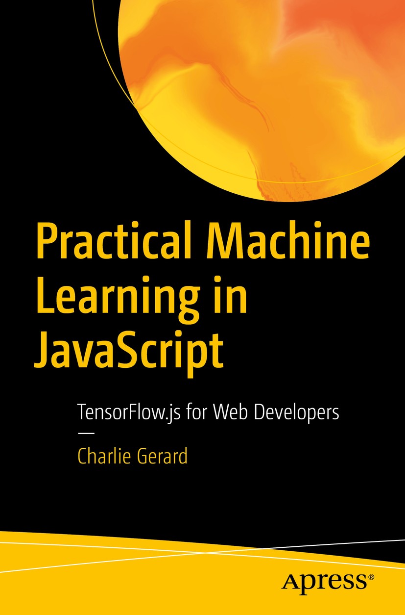 Titlebook: Practical Machine Learning in JavaScript; TensorFlow.js for We Charlie Gerard Book 2021 Charlie Gerard 2021 TensorFlow.TensorFlow.js.Machin Titlebook: Practical Machine Learning in JavaScript; TensorFlow.js for We Charlie Gerard Book 2021 Charlie Gerard 2021 TensorFlow.TensorFlow.js.Machin