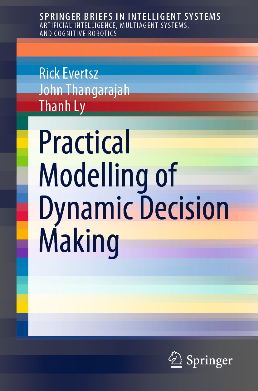 Titlebook: Practical Modelling of Dynamic Decision Making; Rick Evertsz,John Thangarajah,Thanh Ly Book 2019 Springer Nature Switzerland AG 2019 Agent Titlebook: Practical Modelling of Dynamic Decision Making; Rick Evertsz,John Thangarajah,Thanh Ly Book 2019 Springer Nature Switzerland AG 2019 Agent
