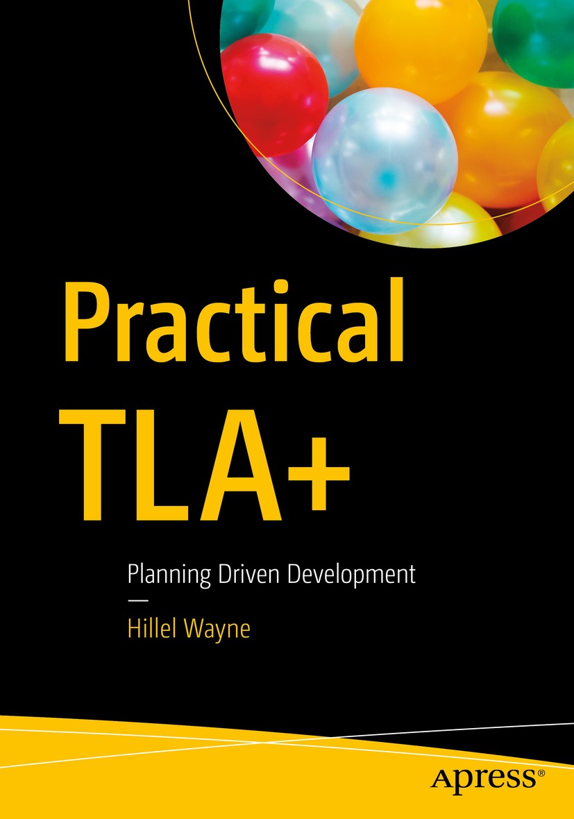 Titlebook: Practical TLA+; Planning Driven Deve Hillel Wayne Book 2018 Hillel Wayne 2018 TLA+.programming.TLA+.PlusCal.formal methods.specification.so Titlebook: Practical TLA+; Planning Driven Deve Hillel Wayne Book 2018 Hillel Wayne 2018 TLA+.programming.TLA+.PlusCal.formal methods.specification.so
