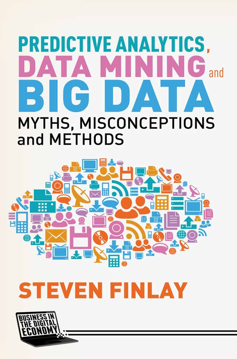 Titlebook: Predictive Analytics, Data Mining and Big Data; Myths, Misconception Steven Finlay Book 2014 Palgrave Macmillan, a division of Macmillan Pu Titlebook: Predictive Analytics, Data Mining and Big Data; Myths, Misconception Steven Finlay Book 2014 Palgrave Macmillan, a division of Macmillan Pu