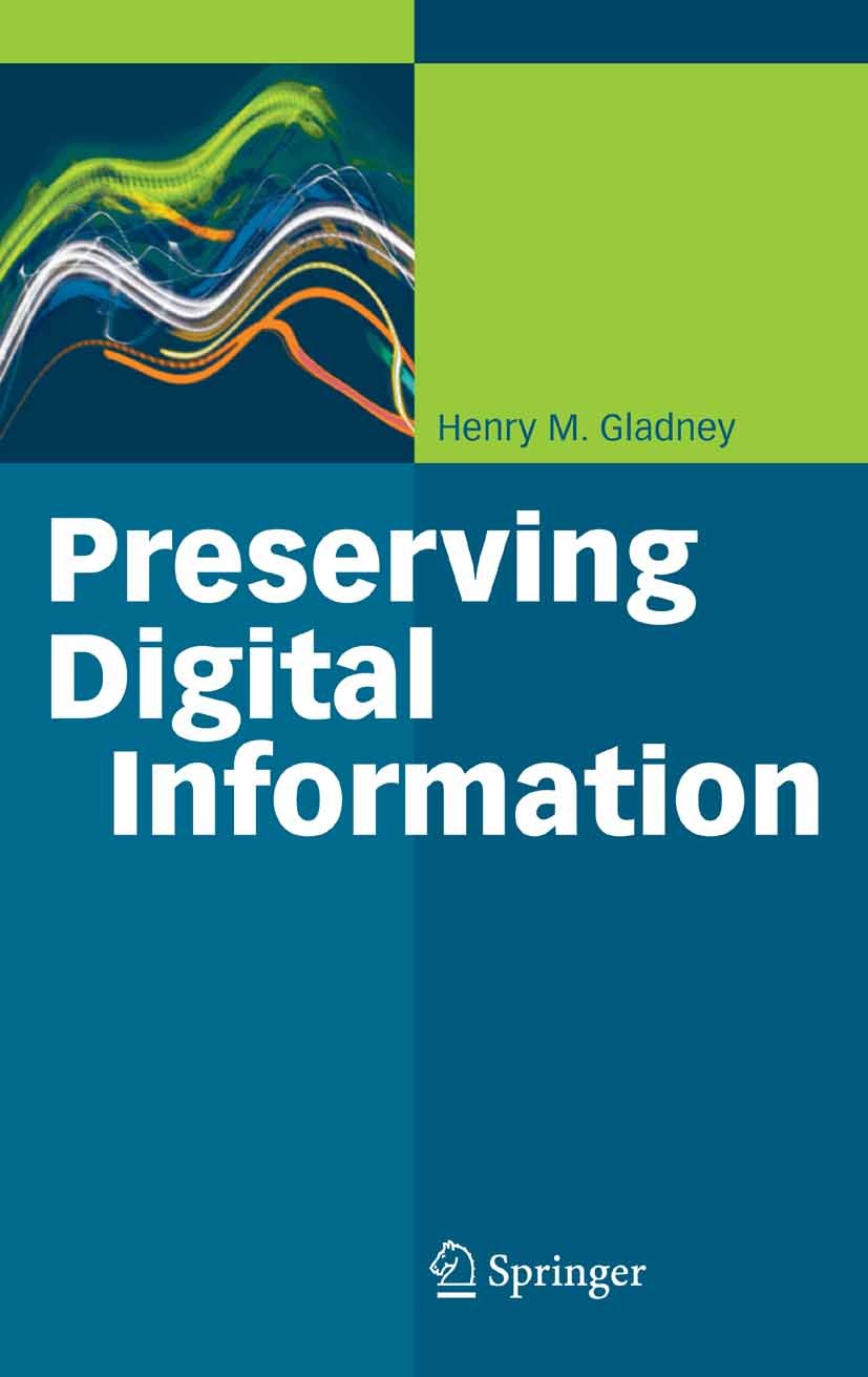 Titlebook: Preserving Digital Information; Henry M. Gladney Book 2007 Springer-Verlag Berlin Heidelberg 2007 Archiv.Data Archival.Distributed Content Titlebook: Preserving Digital Information; Henry M. Gladney Book 2007 Springer-Verlag Berlin Heidelberg 2007 Archiv.Data Archival.Distributed Content