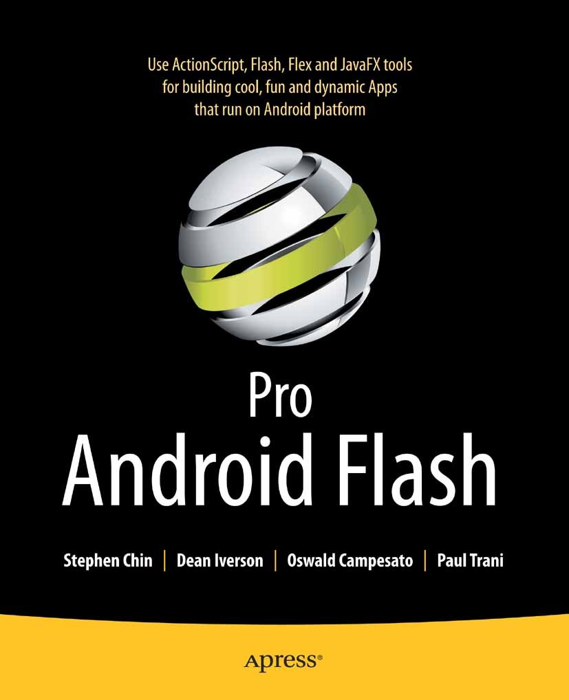 Titlebook: Pro Android Flash; Stephen Chin,Dean Iverson,Paul Trani Book 2011 Stephen Chin and Dean Iverson and Oswald Campesato and Paul Trani 2011 Titlebook: Pro Android Flash; Stephen Chin,Dean Iverson,Paul Trani Book 2011 Stephen Chin and Dean Iverson and Oswald Campesato and Paul Trani 2011