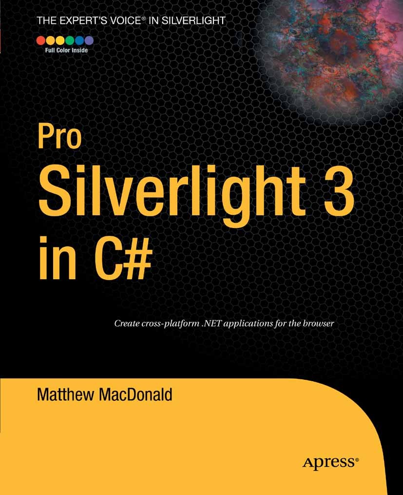 Titlebook: Pro Silverlight 3 in C#; Matthew MacDonald Book 20091st edition Apress 2009 .NET.ASP.ASP.NET.C#.Silverlight.Silverlight 3.Windows Presenta Titlebook: Pro Silverlight 3 in C#; Matthew MacDonald Book 20091st edition Apress 2009 .NET.ASP.ASP.NET.C#.Silverlight.Silverlight 3.Windows Presenta