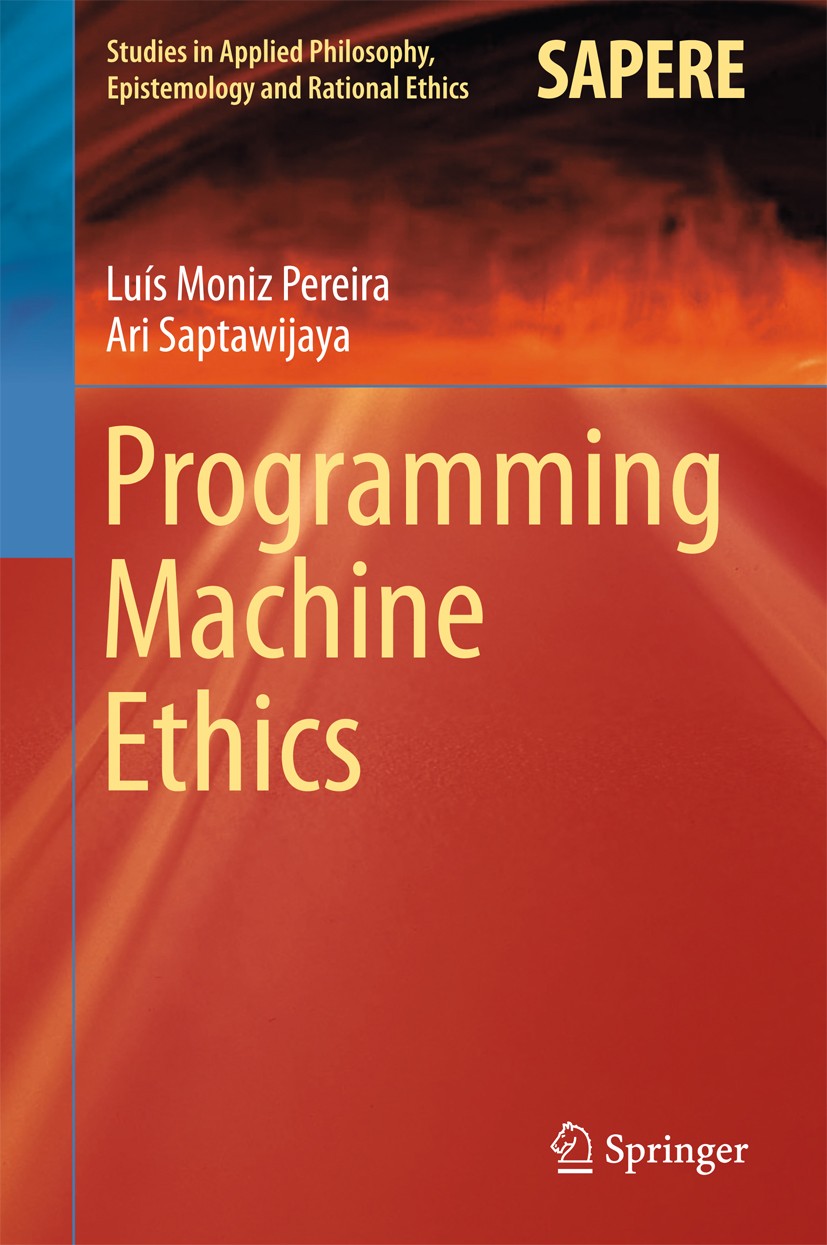 Titlebook: Programming Machine Ethics; Luís Moniz Pereira,Ari Saptawijaya Book 2016 Springer International Publishing Switzerland 2016 Dual-Process M Titlebook: Programming Machine Ethics; Luís Moniz Pereira,Ari Saptawijaya Book 2016 Springer International Publishing Switzerland 2016 Dual-Process M