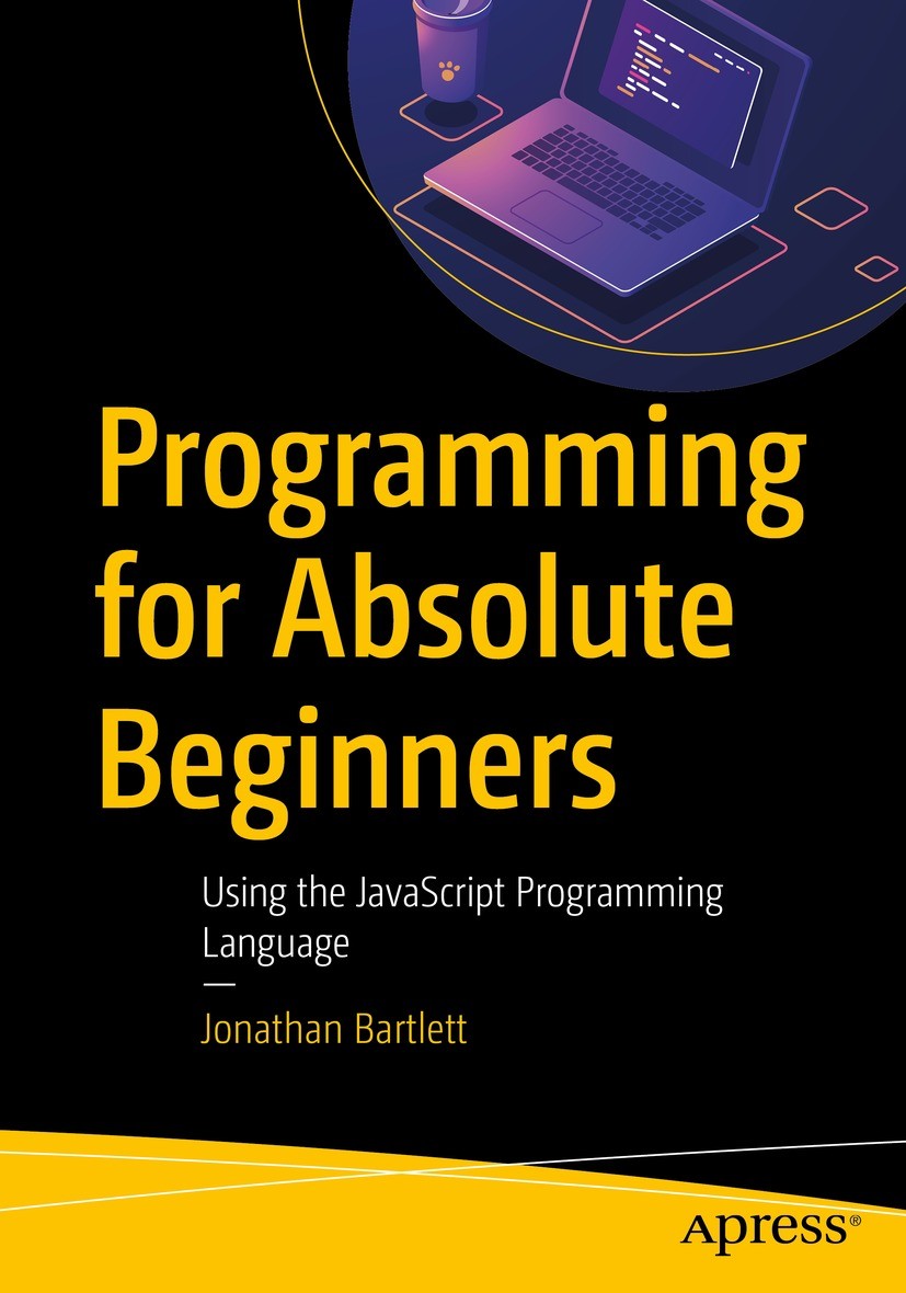 Titlebook: Programming for Absolute Beginners; Using the JavaScript Jonathan Bartlett Book 2023 Jonathan Bartlett 2023 Programming Language.JavaScript Titlebook: Programming for Absolute Beginners; Using the JavaScript Jonathan Bartlett Book 2023 Jonathan Bartlett 2023 Programming Language.JavaScript