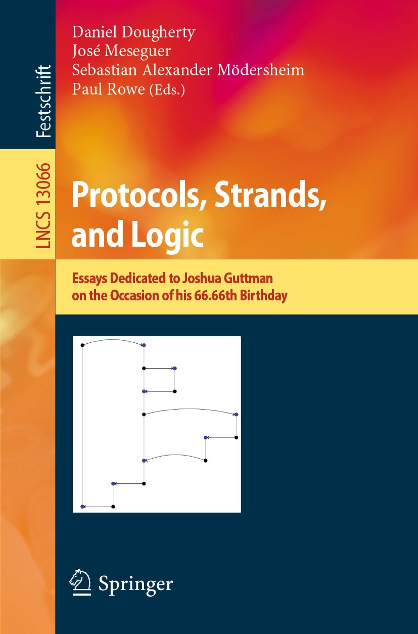 Titlebook: Protocols, Strands, and Logic; Essays Dedicated to Daniel Dougherty,José Meseguer,Paul Rowe Book 2021 Springer Nature Switzerland AG 2021 Titlebook: Protocols, Strands, and Logic; Essays Dedicated to Daniel Dougherty,José Meseguer,Paul Rowe Book 2021 Springer Nature Switzerland AG 2021