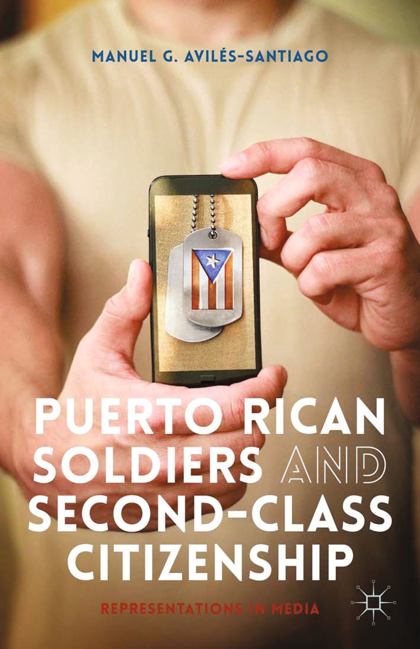 Titlebook: Puerto Rican Soldiers and Second-Class Citizenship; Representations in M Manuel G. Avilés-Santiago Book 2014 Palgrave Macmillan, a division Titlebook: Puerto Rican Soldiers and Second-Class Citizenship; Representations in M Manuel G. Avilés-Santiago Book 2014 Palgrave Macmillan, a division