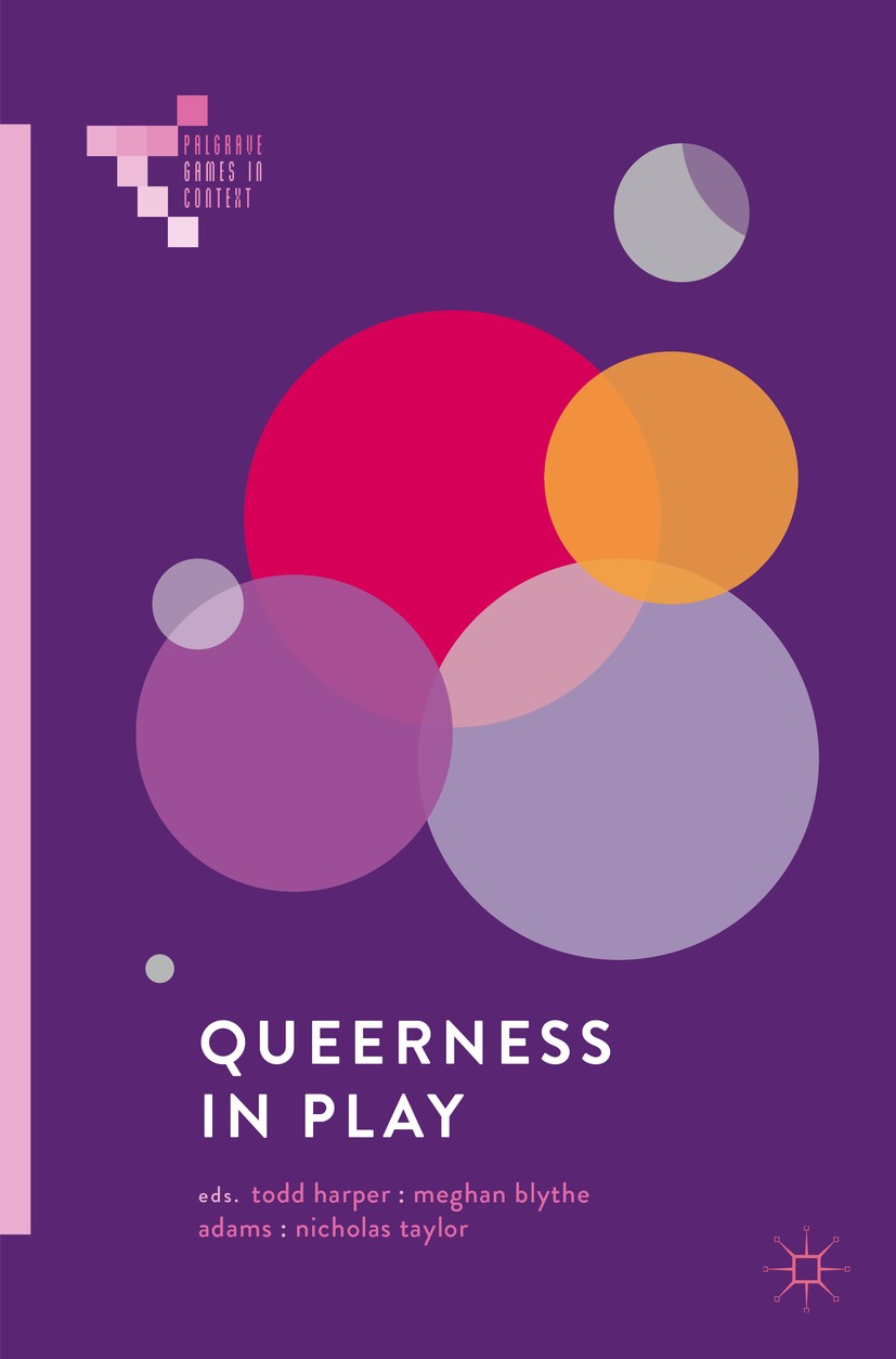 Titlebook: Queerness in Play; Todd Harper,Meghan Blythe Adams,Nicholas Taylor Book 2018 The Editor(s) (if applicable) and The Author(s) 2018 Queer Ga Titlebook: Queerness in Play; Todd Harper,Meghan Blythe Adams,Nicholas Taylor Book 2018 The Editor(s) (if applicable) and The Author(s) 2018 Queer Ga