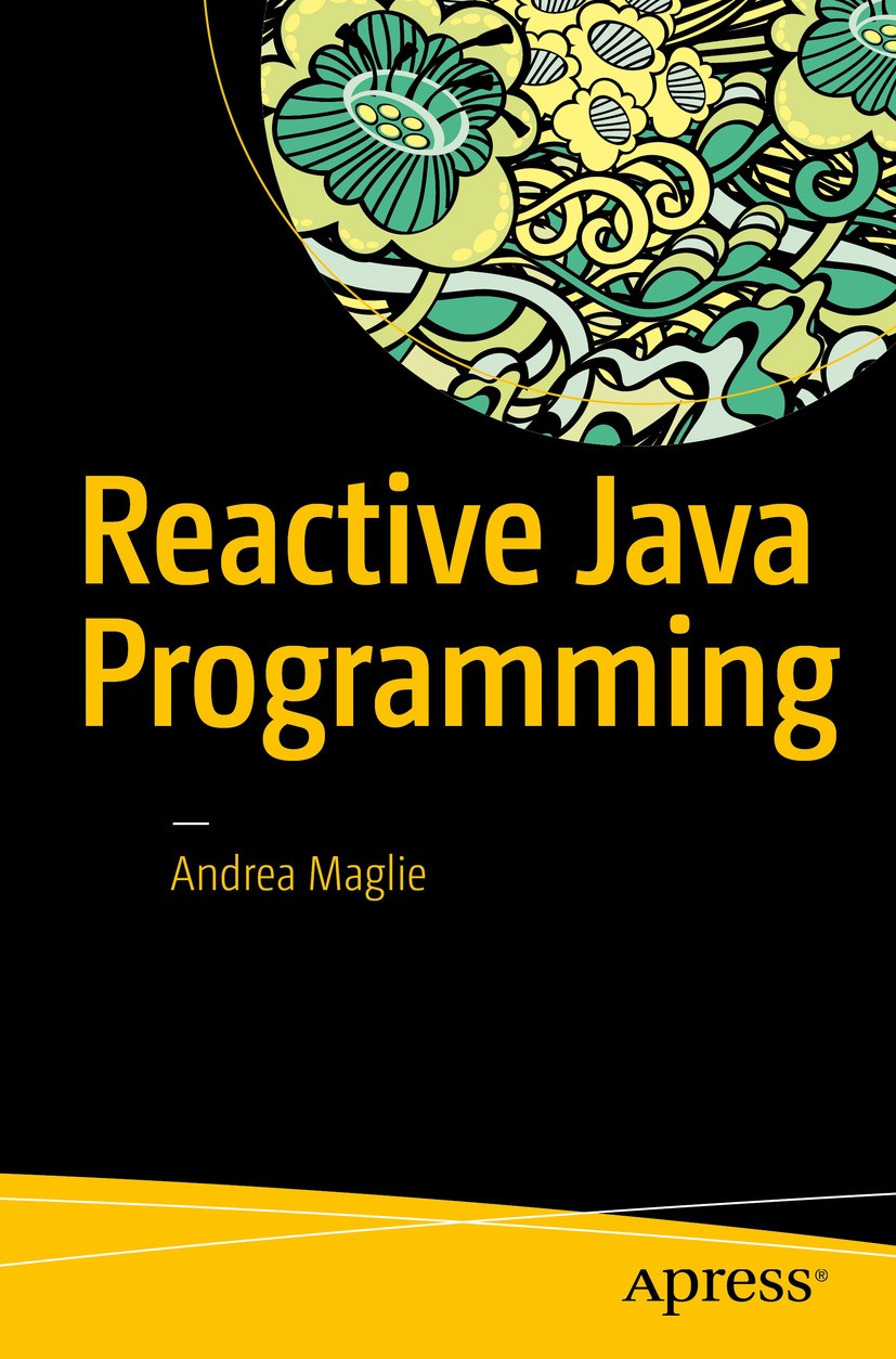Titlebook: Reactive Java Programming; Andrea Maglie Book 2016 Andrea Maglie 2016 Java.RXJava.Android programming.Cloud.reactive programming Titlebook: Reactive Java Programming; Andrea Maglie Book 2016 Andrea Maglie 2016 Java.RXJava.Android programming.Cloud.reactive programming