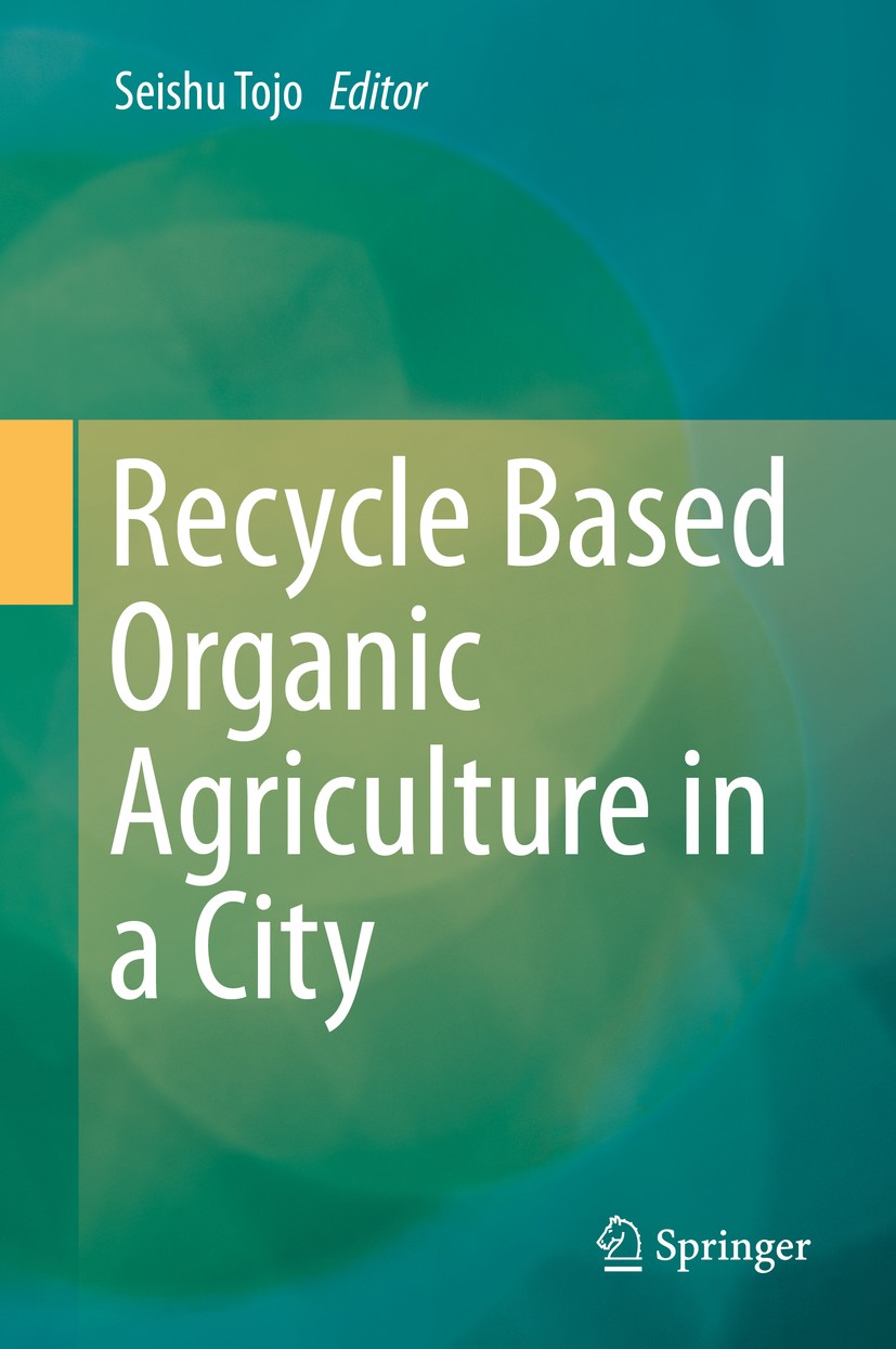 Titlebook: Recycle Based Organic Agriculture in a City; Seishu Tojo Book 2020 Springer Nature Singapore Pte Ltd. 2020 Farmland.Organic farming.Waste Titlebook: Recycle Based Organic Agriculture in a City; Seishu Tojo Book 2020 Springer Nature Singapore Pte Ltd. 2020 Farmland.Organic farming.Waste