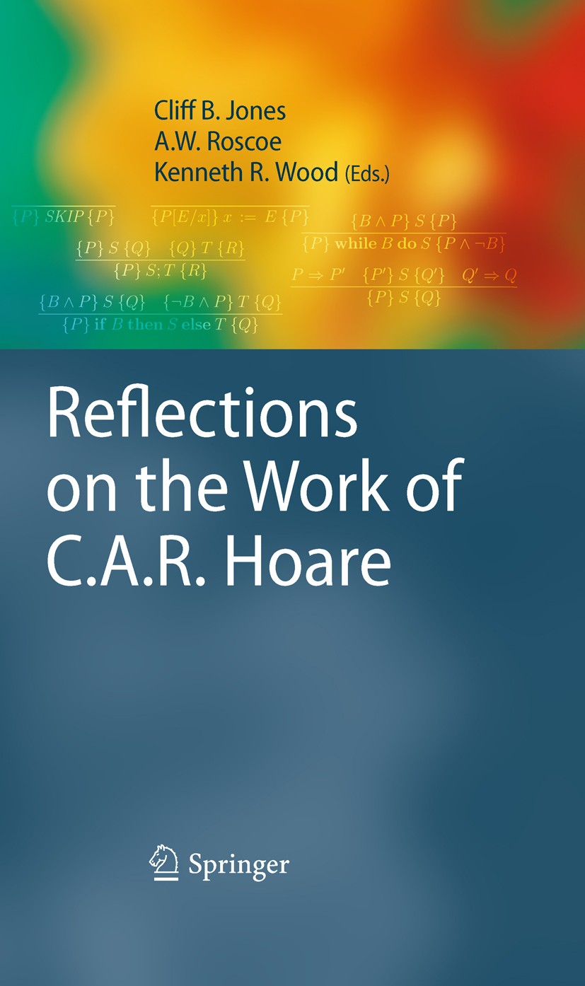 Titlebook: Reflections on the Work of C.A.R. Hoare; A.W. Roscoe,Cliff B. Jones,Kenneth R. Wood Book 2010 Springer-Verlag London Limited 2010 Simon.al Titlebook: Reflections on the Work of C.A.R. Hoare; A.W. Roscoe,Cliff B. Jones,Kenneth R. Wood Book 2010 Springer-Verlag London Limited 2010 Simon.al