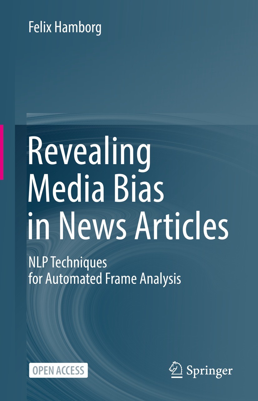 Titlebook: Revealing Media Bias in News Articles; NLP Techniques for A Felix Hamborg Book‘‘‘‘‘‘‘‘ 2023 The Editor(s) (if applicable) and The Author(s) Titlebook: Revealing Media Bias in News Articles; NLP Techniques for A Felix Hamborg Book‘‘‘‘‘‘‘‘ 2023 The Editor(s) (if applicable) and The Author(s)