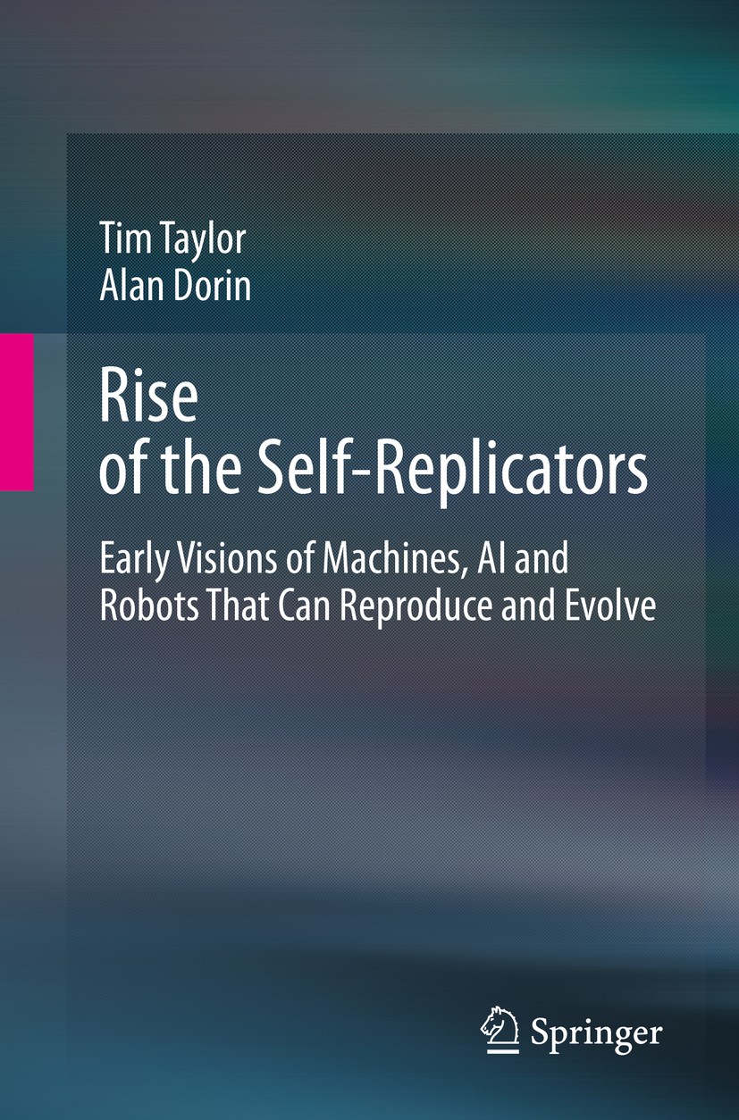 Titlebook: Rise of the Self-Replicators; Early Visions of Mac Tim Taylor,Alan Dorin Book 2020 Springer Nature Switzerland AG 2020 Artificial Life (ALi Titlebook: Rise of the Self-Replicators; Early Visions of Mac Tim Taylor,Alan Dorin Book 2020 Springer Nature Switzerland AG 2020 Artificial Life (ALi