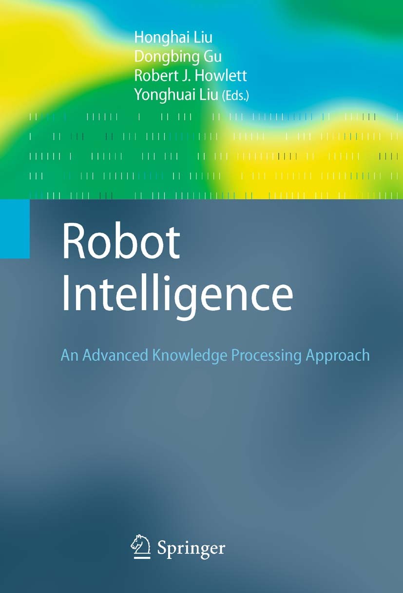 Titlebook: Robot Intelligence; An Advanced Knowledg Honghai Liu,Dongbing Gu,Yonghuai Liu Book 2010 Springer-Verlag London Limited 2010 artificial inte Titlebook: Robot Intelligence; An Advanced Knowledg Honghai Liu,Dongbing Gu,Yonghuai Liu Book 2010 Springer-Verlag London Limited 2010 artificial inte