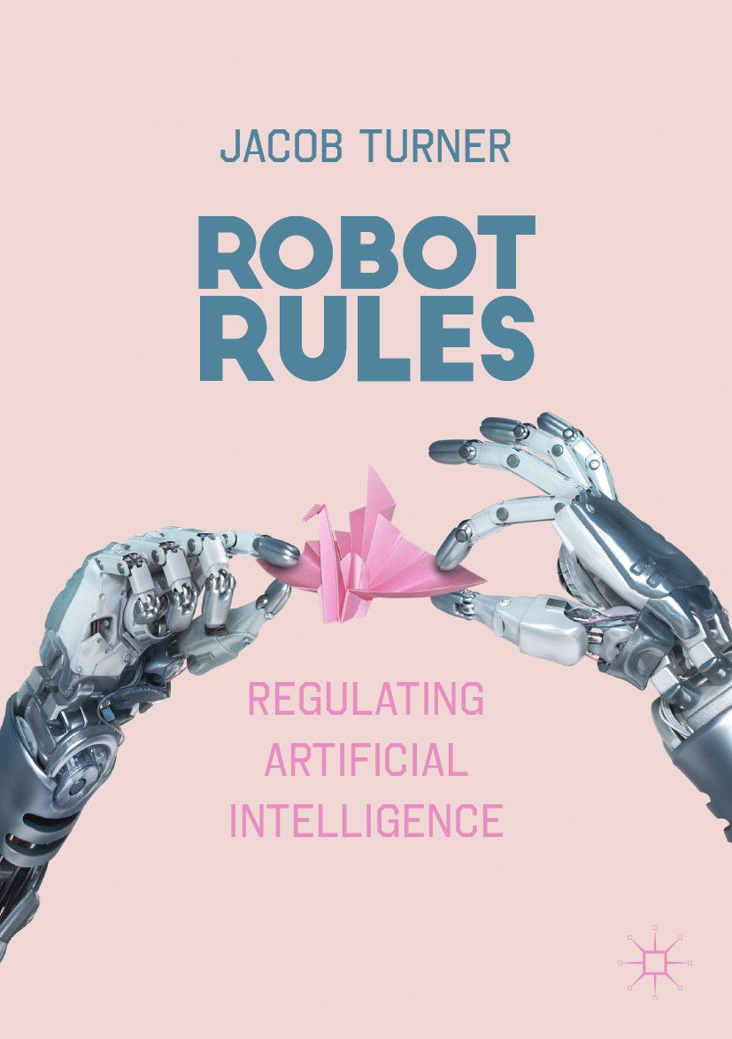 Titlebook: Robot Rules; Regulating Artificia Jacob Turner Book 2019 The Editor(s) (if applicable) and The Author(s) 2019 Robots.Artificial Intelligenc Titlebook: Robot Rules; Regulating Artificia Jacob Turner Book 2019 The Editor(s) (if applicable) and The Author(s) 2019 Robots.Artificial Intelligenc