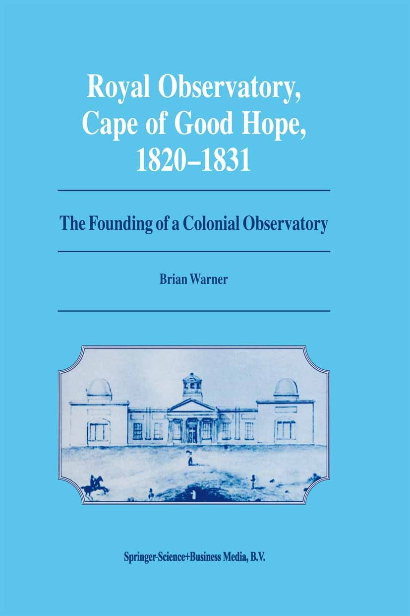 Titlebook: Royal Observatory, Cape of Good Hope 1820–1831; The Founding of a Co Brian Warner Book 1995 Springer Science+Business Media Dordrecht 1995 Titlebook: Royal Observatory, Cape of Good Hope 1820–1831; The Founding of a Co Brian Warner Book 1995 Springer Science+Business Media Dordrecht 1995