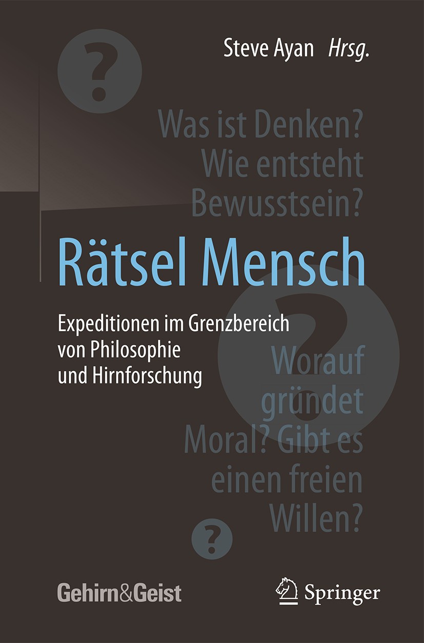 Titlebook: Rätsel Mensch - Expeditionen im Grenzbereich von Philosophie und Hirnforschung; Steve Ayan Book 2017 Springer-Verlag GmbH Deutschland 2017 Titlebook: Rätsel Mensch - Expeditionen im Grenzbereich von Philosophie und Hirnforschung; Steve Ayan Book 2017 Springer-Verlag GmbH Deutschland 2017