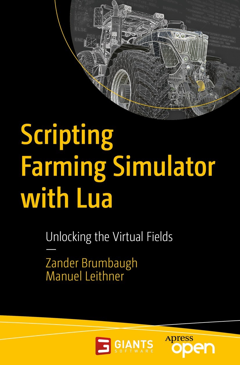 Titlebook: Scripting Farming Simulator with Lua; Unlocking the Virtua Zander Brumbaugh,Manuel Leithner Book‘‘‘‘‘‘‘‘ 2024 GIANTS Software GmbH 2024 Mod Titlebook: Scripting Farming Simulator with Lua; Unlocking the Virtua Zander Brumbaugh,Manuel Leithner Book‘‘‘‘‘‘‘‘ 2024 GIANTS Software GmbH 2024 Mod
