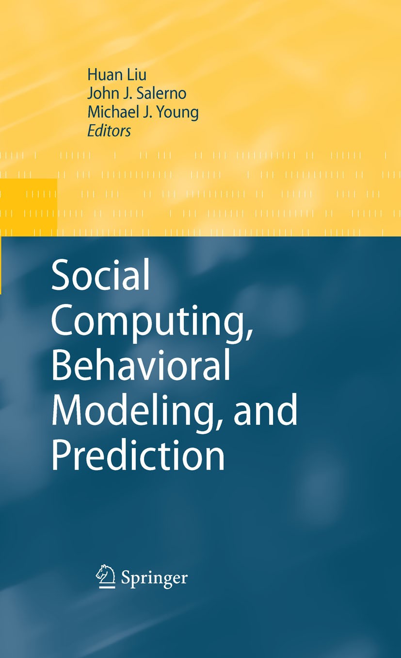 Titlebook: Social Computing, Behavioral Modeling, and Prediction; Huan Liu,John J. Salerno,Michael J. Young Conference proceedings 2008 Springer-Verl Titlebook: Social Computing, Behavioral Modeling, and Prediction; Huan Liu,John J. Salerno,Michael J. Young Conference proceedings 2008 Springer-Verl