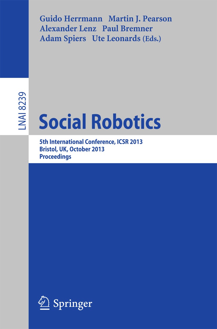 Titlebook: Social Robotics; 5th International Co Guido Herrmann,Martin J. Pearson,Ute Leonards Conference proceedings 2013 Springer International Publ Titlebook: Social Robotics; 5th International Co Guido Herrmann,Martin J. Pearson,Ute Leonards Conference proceedings 2013 Springer International Publ