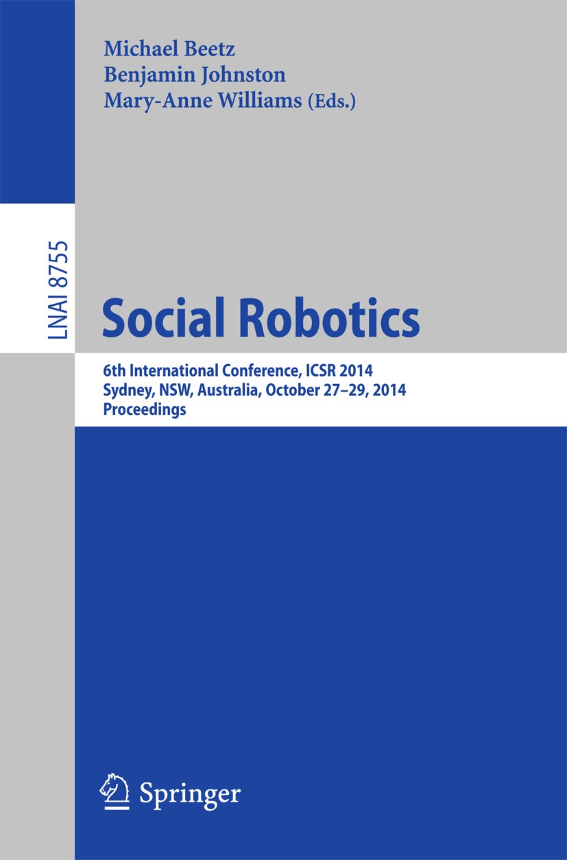 Titlebook: Social Robotics; 6th International Co Michael Beetz,Benjamin Johnston,Mary-Anne Williams Conference proceedings 2014 Springer International Titlebook: Social Robotics; 6th International Co Michael Beetz,Benjamin Johnston,Mary-Anne Williams Conference proceedings 2014 Springer International