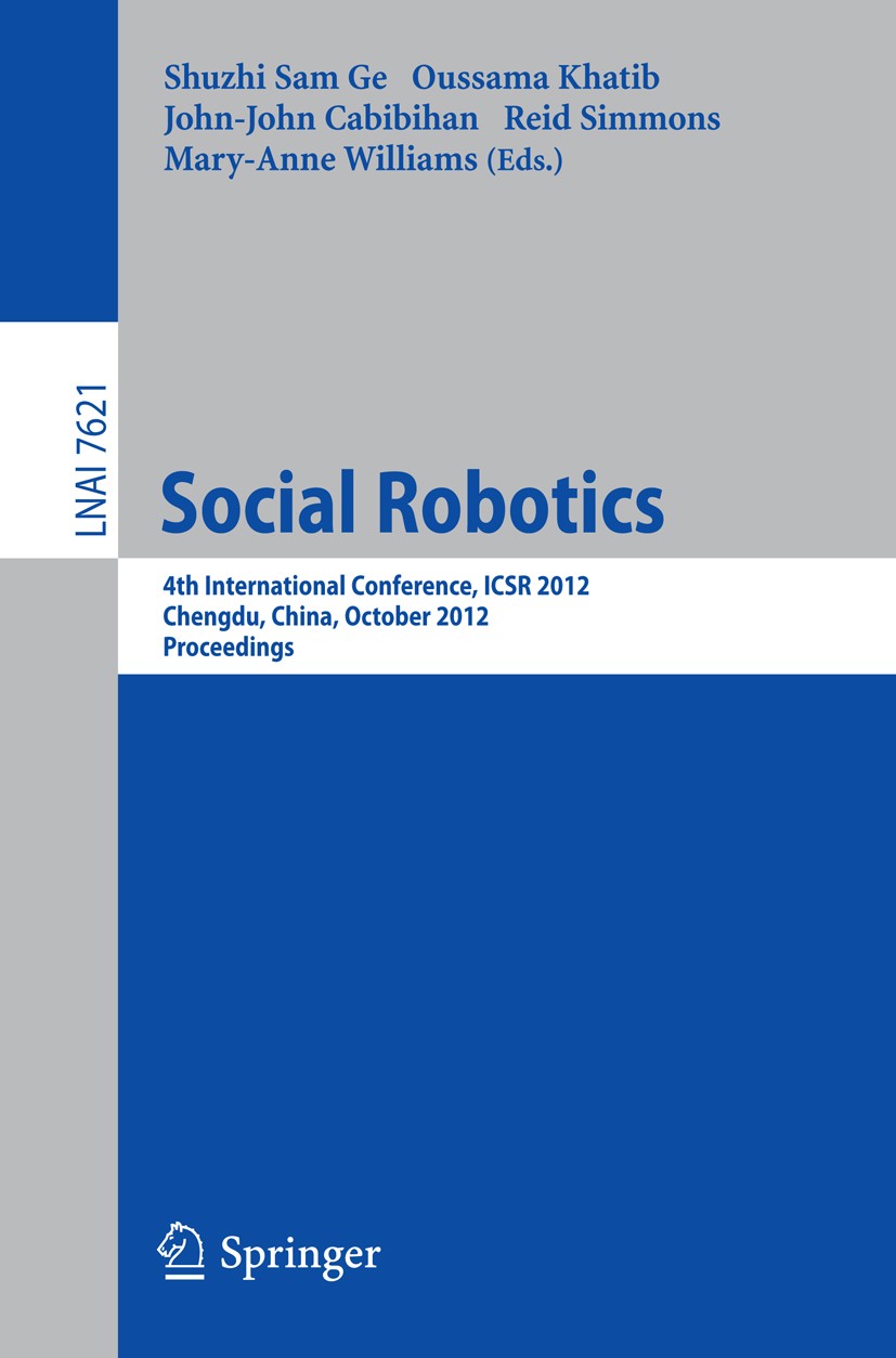 Titlebook: Social Robotics; 4th International Co Shuzhi Sam Ge,Oussama Khatib,Mary-Anne Williams Conference proceedings 2012 Springer-Verlag Berlin He Titlebook: Social Robotics; 4th International Co Shuzhi Sam Ge,Oussama Khatib,Mary-Anne Williams Conference proceedings 2012 Springer-Verlag Berlin He