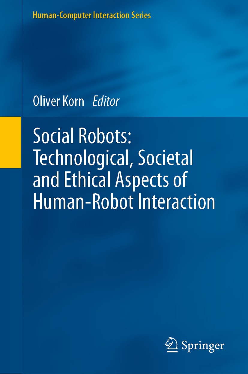 Titlebook: Social Robots: Technological, Societal and Ethical Aspects of Human-Robot Interaction; Oliver Korn Book 2019 Springer Nature Switzerland A Titlebook: Social Robots: Technological, Societal and Ethical Aspects of Human-Robot Interaction; Oliver Korn Book 2019 Springer Nature Switzerland A