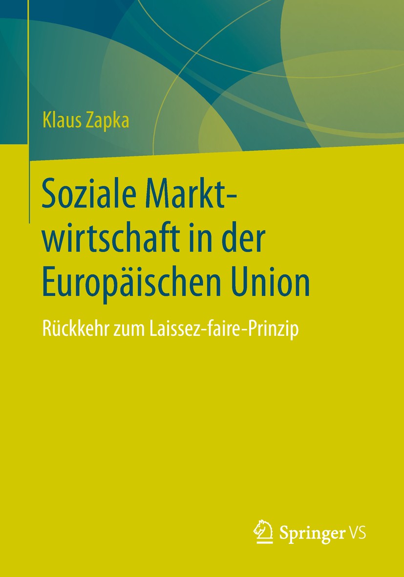 Titlebook: Soziale Marktwirtschaft in der Europäischen Union; Rückkehr zum Laissez Klaus Zapka Book 2019 Springer Fachmedien Wiesbaden GmbH, ein Teil Titlebook: Soziale Marktwirtschaft in der Europäischen Union; Rückkehr zum Laissez Klaus Zapka Book 2019 Springer Fachmedien Wiesbaden GmbH, ein Teil