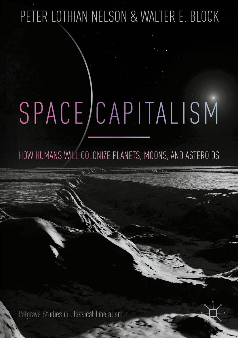 Titlebook: Space Capitalism; How Humans will Colo Peter Lothian Nelson,Walter E. Block Book 2018 The Editor(s) (if applicable) and The Author(s) 2018 Titlebook: Space Capitalism; How Humans will Colo Peter Lothian Nelson,Walter E. Block Book 2018 The Editor(s) (if applicable) and The Author(s) 2018