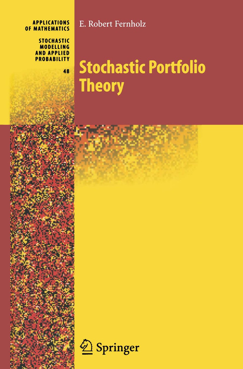 Titlebook: Stochastic Portfolio Theory; E. Robert Fernholz Textbook 2002 Springer Science+Business Media New York 2002 Investment.Portfolio.Portfolio Titlebook: Stochastic Portfolio Theory; E. Robert Fernholz Textbook 2002 Springer Science+Business Media New York 2002 Investment.Portfolio.Portfolio