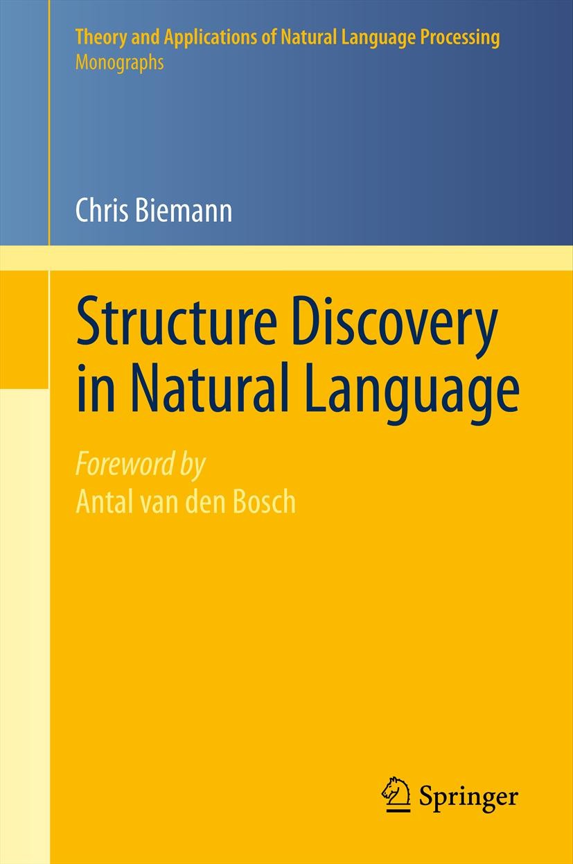 Titlebook: Structure Discovery in Natural Language; Chris Biemann Book 2012 Springer-Verlag Berlin Heidelberg 2012 68T50, 91F20, 05C82, 62H30,68T05.A Titlebook: Structure Discovery in Natural Language; Chris Biemann Book 2012 Springer-Verlag Berlin Heidelberg 2012 68T50, 91F20, 05C82, 62H30,68T05.A