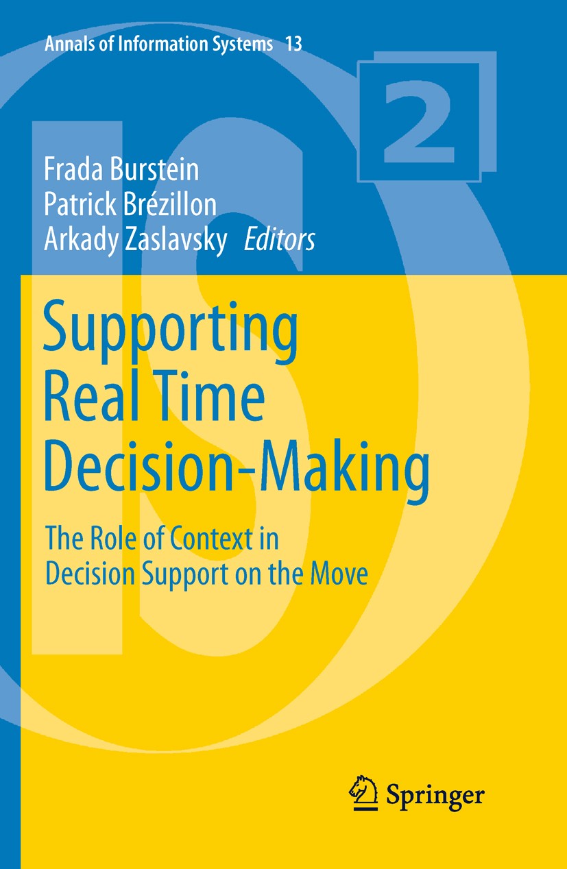 Titlebook: Supporting Real Time Decision-Making; The Role of Context Frada Burstein,Patrick Brézillon,Arkady Zaslavsky Book 2011 The Editor(s) (if ap Titlebook: Supporting Real Time Decision-Making; The Role of Context Frada Burstein,Patrick Brézillon,Arkady Zaslavsky Book 2011 The Editor(s) (if ap