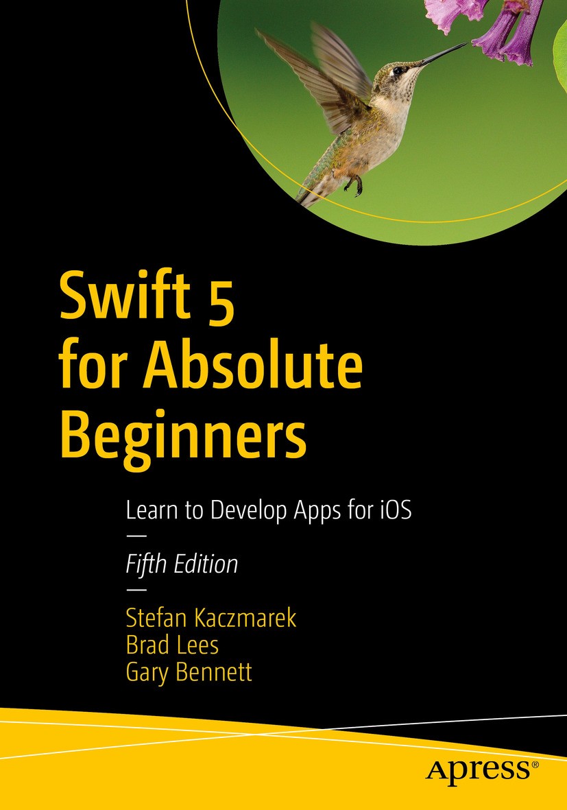 Titlebook: Swift 5 for Absolute Beginners; Learn to Develop App Stefan Kaczmarek,Brad Lees,Gary Bennett Book 2019Latest edition Stefan Kaczmarek, Brad Titlebook: Swift 5 for Absolute Beginners; Learn to Develop App Stefan Kaczmarek,Brad Lees,Gary Bennett Book 2019Latest edition Stefan Kaczmarek, Brad