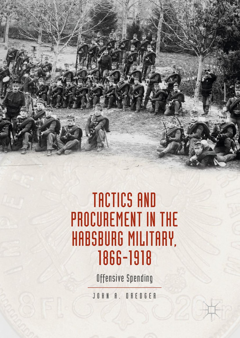 Titlebook: Tactics and Procurement in the Habsburg Military, 1866-1918; Offensive Spending John A. Dredger Book 2017 The Editor(s) (if applicable) and Titlebook: Tactics and Procurement in the Habsburg Military, 1866-1918; Offensive Spending John A. Dredger Book 2017 The Editor(s) (if applicable) and