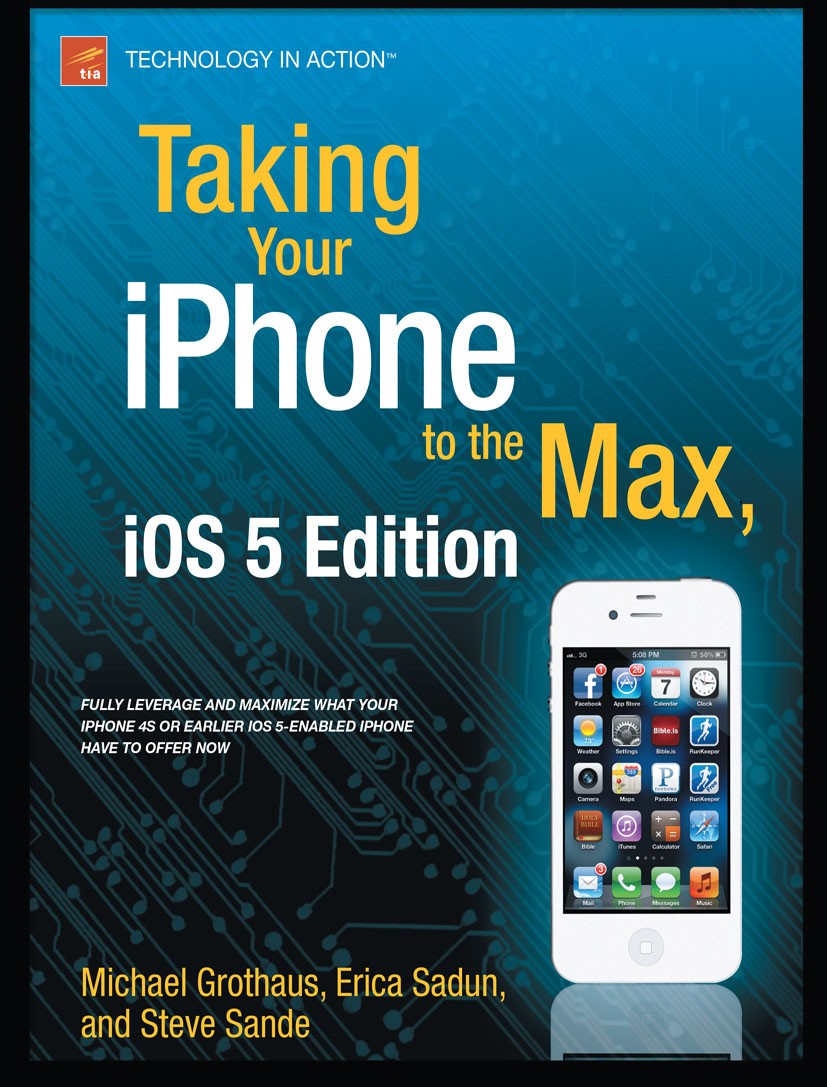 Titlebook: Taking Your iPhone to the Max, iOS 5 Edition; Michael Grothaus,Steve Sande,Erica Sadun Book 2011 The Editor(s) (if applicable) and The Aut Titlebook: Taking Your iPhone to the Max, iOS 5 Edition; Michael Grothaus,Steve Sande,Erica Sadun Book 2011 The Editor(s) (if applicable) and The Aut