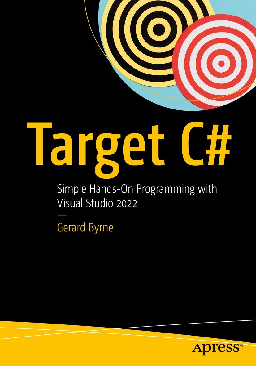 Titlebook: Target C#; Simple Hands-On Prog Gerard Byrne Book 2022 Gerard Byrne 2022 Microsoft.C# programming..NET developer.Visual Studio 2022.Program Titlebook: Target C#; Simple Hands-On Prog Gerard Byrne Book 2022 Gerard Byrne 2022 Microsoft.C# programming..NET developer.Visual Studio 2022.Program