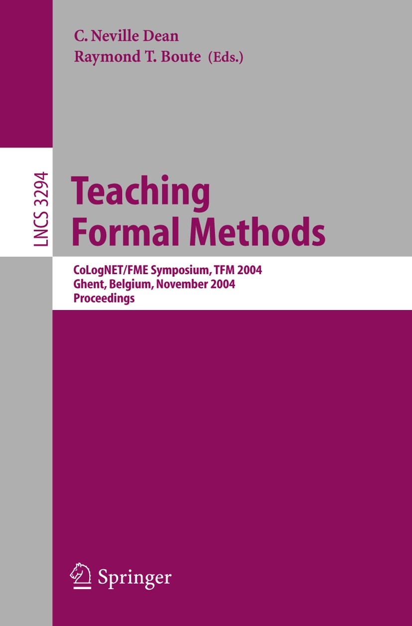 Titlebook: Teaching Formal Methods; CoLogNET/FME Symposi C. Neville Dean,Raymond T. Boute Conference proceedings 2004 Springer-Verlag Berlin Heidelber Titlebook: Teaching Formal Methods; CoLogNET/FME Symposi C. Neville Dean,Raymond T. Boute Conference proceedings 2004 Springer-Verlag Berlin Heidelber