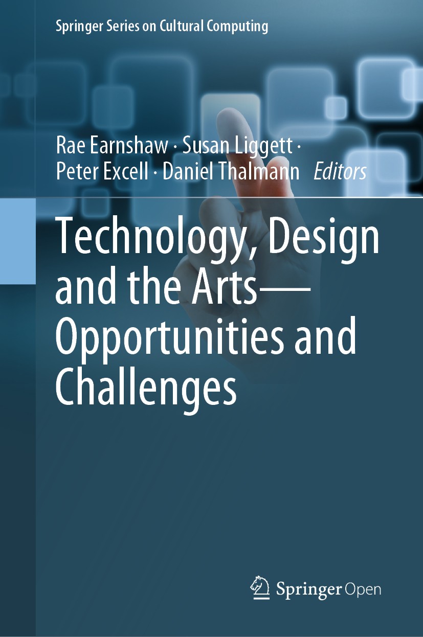 Titlebook: Technology, Design and the Arts - Opportunities and Challenges; Rae Earnshaw,Susan Liggett,Daniel Thalmann Book‘‘‘‘‘‘‘‘ 2020 The Editor(s) Titlebook: Technology, Design and the Arts - Opportunities and Challenges; Rae Earnshaw,Susan Liggett,Daniel Thalmann Book‘‘‘‘‘‘‘‘ 2020 The Editor(s)