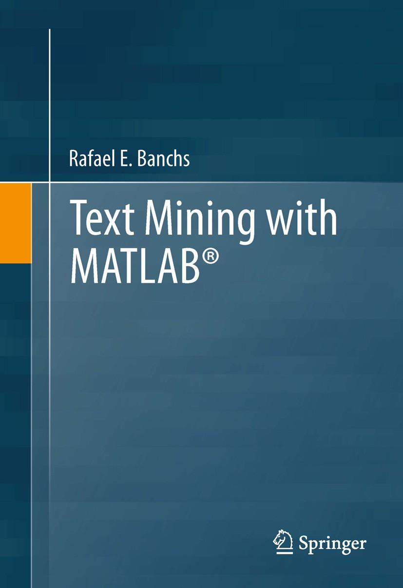 Titlebook: Text Mining with MATLAB®; Rafael E. Banchs Book 20131st edition Springer Science+Business Media New York 2013 document clustering.informat Titlebook: Text Mining with MATLAB®; Rafael E. Banchs Book 20131st edition Springer Science+Business Media New York 2013 document clustering.informat