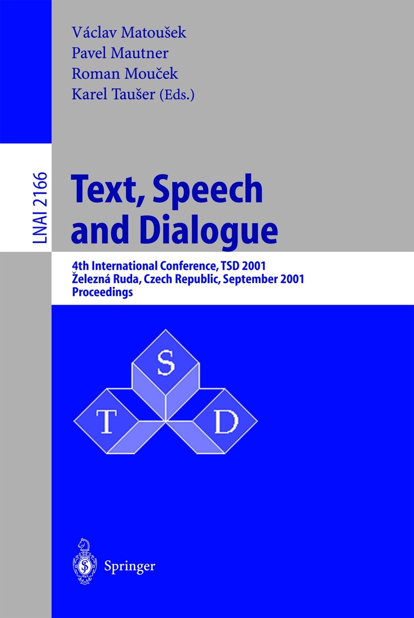 Titlebook: Text, Speech and Dialogue; 4th International Co Václav Matoušek,Pavel Mautner,Karel Taušer Conference proceedings 2001 Springer-Verlag Berl Titlebook: Text, Speech and Dialogue; 4th International Co Václav Matoušek,Pavel Mautner,Karel Taušer Conference proceedings 2001 Springer-Verlag Berl