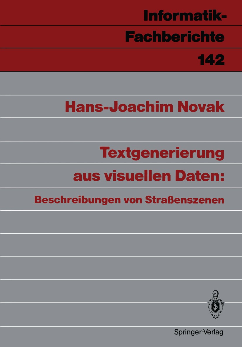 Titlebook: Textgenerierung aus visuellen Daten: Beschreibungen von Straßenszenen; Hans-Joachim Novak Book 1987 Springer-Verlag Berlin Heidelberg 1987 Titlebook: Textgenerierung aus visuellen Daten: Beschreibungen von Straßenszenen; Hans-Joachim Novak Book 1987 Springer-Verlag Berlin Heidelberg 1987