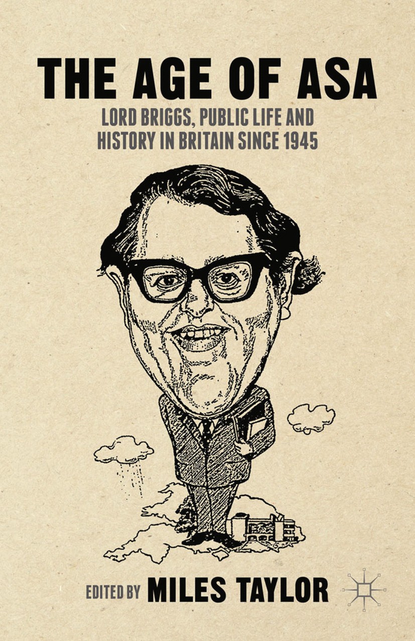 Titlebook: The Age of Asa; Lord Briggs, Public Miles Taylor Book 2015 Palgrave Macmillan, a division of Macmillan Publishers Limited 2015 Historiogra Titlebook: The Age of Asa; Lord Briggs, Public Miles Taylor Book 2015 Palgrave Macmillan, a division of Macmillan Publishers Limited 2015 Historiogra
